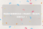 网站制作需要哪些知识（网站制作：我们应该注意什么？）