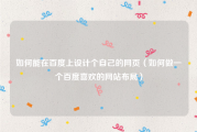 如何能在百度上设计个自己的网页（如何做一个百度喜欢的网站布局）