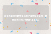电子商务对市场营销的意义以及如何运用（网络营销对电子商城的重要性）