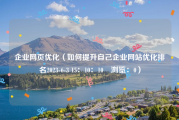 企业网页优化（如何提升自己企业网站优化排名2023-6-3 15：10：10　浏览：0）