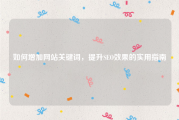 如何增加网站关键词，提升SEO效果的实用指南