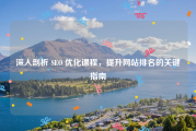 深入剖析 SEO 优化课程，提升网站排名的关键指南