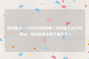 如何建立一个自己的网站啊（如何建立自己的网站：你对具体步骤了解多少）