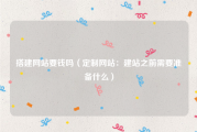 搭建网站要钱吗（定制网站：建站之前需要准备什么）
