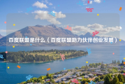 百度联盟是什么（百度联盟助力伙伴创业发展）