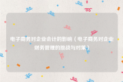 电子商务对企业会计的影响（电子商务对企业财务管理的挑战与对策）