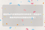 模板网站与定制网站的区别和联系（网站设计：模板网站和自定制建站的区别）
