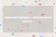 按时间收费的网游有哪些（网游包月收费市场前景分析）