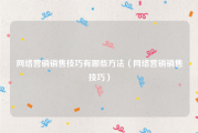 网络营销销售技巧有哪些方法（网络营销销售技巧）