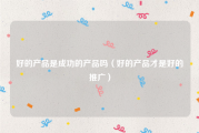 好的产品是成功的产品吗（好的产品才是好的推广）
