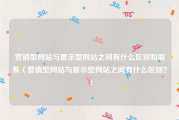 营销型网站与展示型网站之间有什么区别和联系（营销型网站与展示型网站之间有什么区别？）