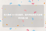 深入解析 SEO 优化服务，提升网站排名与流量的关键之道