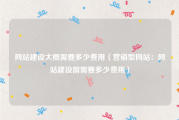 网站建设大概需要多少费用（营销型网站：网站建设前需要多少费用）