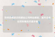 如何选择适合的建站公司网站模板，提升企业在线形象的关键步骤
