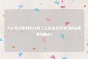 企业营销型网站分析（上海企业营销型网站建设的要点）