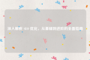 深入解析 SEO 优化，从基础到进阶的全面指南
