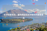 长沙百度优化，提升网站在长沙地区的搜索排名