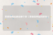 营销型网站建设哪个好（营销型网站的好处）