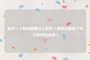 制作一个网站需要什么软件（做网站要有个自己的网站品牌）