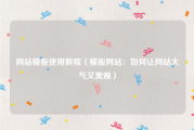 网站模板使用教程（模板网站：如何让网站大气又美观）
