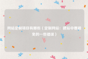 网站定制项目有哪些（定制网站：建站中要避免的一些错误）
