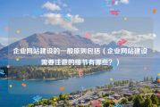 企业网站建设的一般原则包括（企业网站建设需要注意的细节有哪些？）