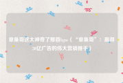 章鱼哥这太神奇了那首bgm（“章鱼哥”：赢得30亿广告的伟大营销推手）