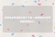 网络视频营销模式那个不是（视频网站开拓影视剧营销模式）