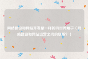网站建设和网站开发是一样的吗对吗知乎（网站建设和网站运营之间的联系？）