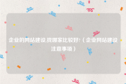 企业的网站建设,找哪家比较好?（企业网站建设注意事项）
