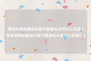 营销型网站建设价格与普通站点有什么区别（营销型网站建设价格与普通站点有什么区别？）