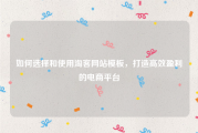 如何选择和使用淘客网站模板，打造高效盈利的电商平台