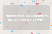 公司网络管理软件(下一代企业级网络管理软件：创新、安全与效率的融合)（这都可以）