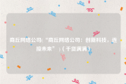 商丘网络公司(“商丘网络公司：创新科技，连接未来” )（干货满满）