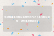 如何制作手机网站最简单的方法（手机网站制作，这些事项要注意）