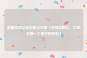 营销型网站建设解决方案（营销型网站：怎样去做一个更好的网站）
