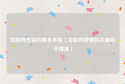 互联网营销的基本手段（互联网营销的关键在于精准）