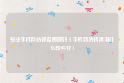 专业手机网站建设哪家好（手机网站搭建用什么软件好）