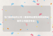 专门做网站的公司（要做网站要如何辨别网站制作公司是否专业）