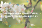 口碑营销对公司的好处（如何做好口碑营销，他对现企业的发展到底有何决定性的作用）
