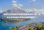 影响企业网站制作费用的因素有哪些方面（影响企业网站制作费用的因素有哪些？）