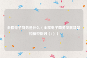 全程电子商务是什么（全程电子商务发展及架构模型探讨（1））