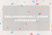 营销型企业网站的策划方案设计（浅谈营销型企业网站制作定位策划）