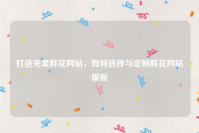 打造完美鲜花网站，如何选择与定制鲜花网站模板