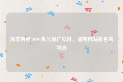 深度解析 SEO 优化推广软件，提升网站排名的利器
