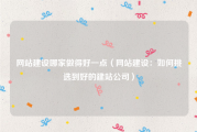 网站建设哪家做得好一点（网站建设：如何挑选到好的建站公司）