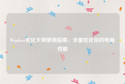 Windows优化大师使用指南，全面优化你的电脑性能