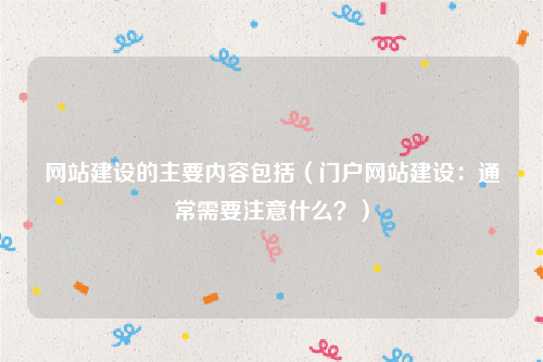 网站建设的主要内容包括（门户网站建设：通常需要注意什么？）
