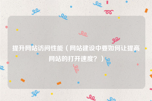 提升网站访问性能（网站建设中要如何让提高网站的打开速度？）