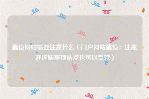 建设网站需要注意什么（门户网站建设：注意好这些事项站点也可以受欢）